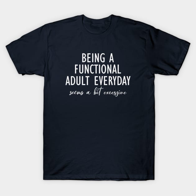 Being A Functional Adult Everyday Seems A Bit Excessive T-Shirt by storyofluke